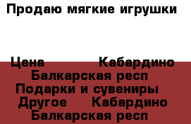 Продаю мягкие игрушки  › Цена ­ 1 000 - Кабардино-Балкарская респ. Подарки и сувениры » Другое   . Кабардино-Балкарская респ.